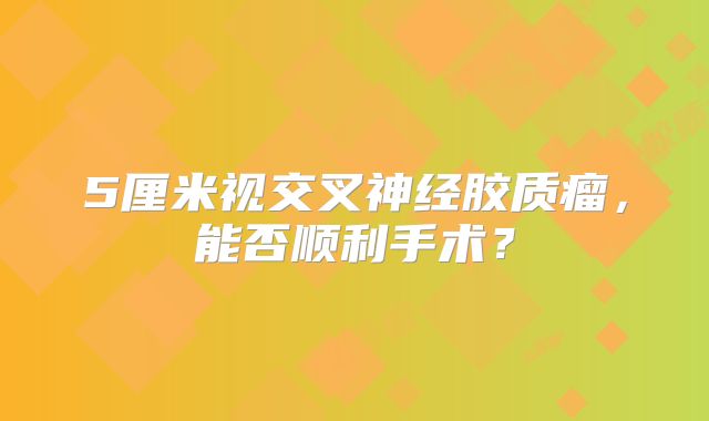 5厘米视交叉神经胶质瘤，能否顺利手术？