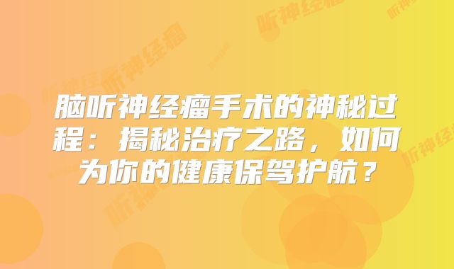脑听神经瘤手术的神秘过程：揭秘治疗之路，如何为你的健康保驾护航？