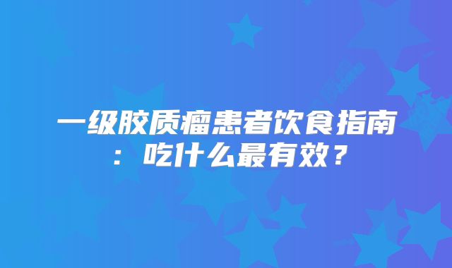 一级胶质瘤患者饮食指南：吃什么最有效？