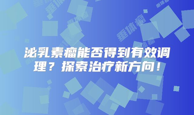 泌乳素瘤能否得到有效调理？探索治疗新方向！