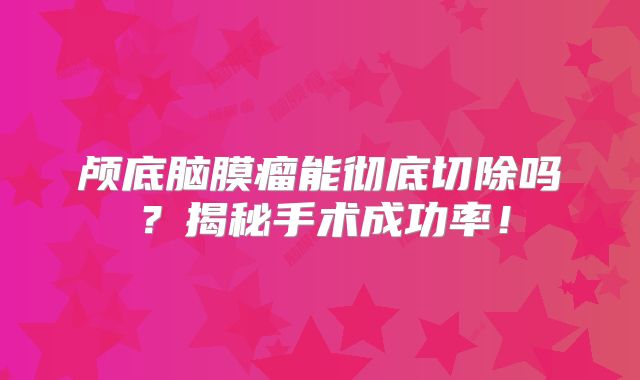 颅底脑膜瘤能彻底切除吗？揭秘手术成功率！