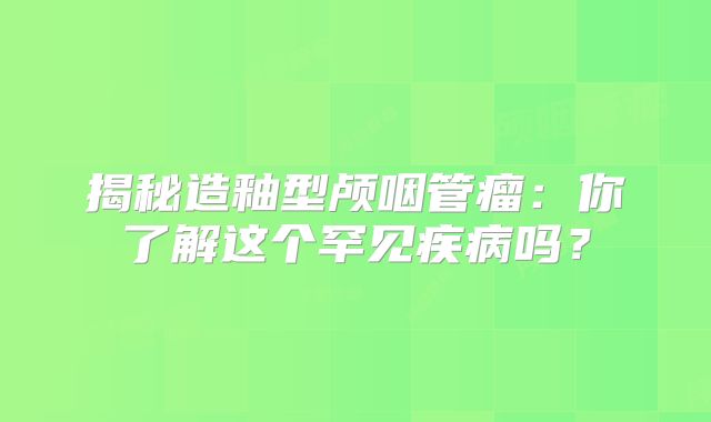 揭秘造釉型颅咽管瘤：你了解这个罕见疾病吗？