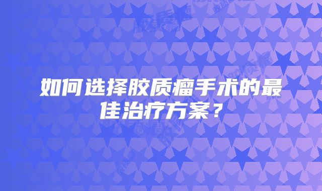 如何选择胶质瘤手术的最佳治疗方案？