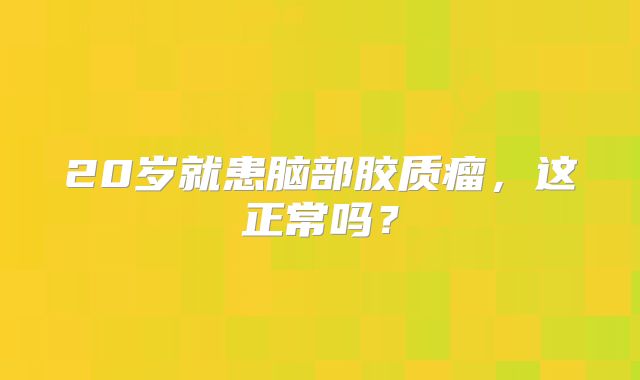 20岁就患脑部胶质瘤，这正常吗？