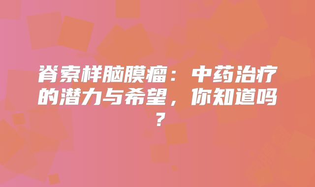 脊索样脑膜瘤：中药治疗的潜力与希望，你知道吗？
