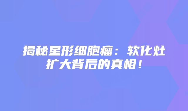 揭秘星形细胞瘤：软化灶扩大背后的真相！
