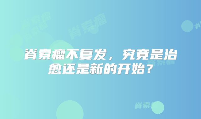 脊索瘤不复发，究竟是治愈还是新的开始？