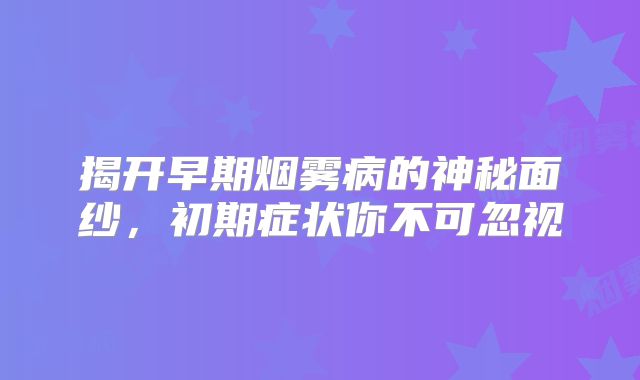 揭开早期烟雾病的神秘面纱，初期症状你不可忽视