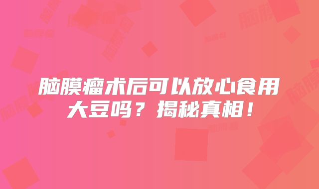 脑膜瘤术后可以放心食用大豆吗？揭秘真相！