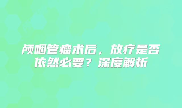颅咽管瘤术后，放疗是否依然必要？深度解析