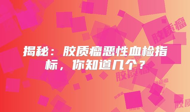 揭秘：胶质瘤恶性血检指标，你知道几个？