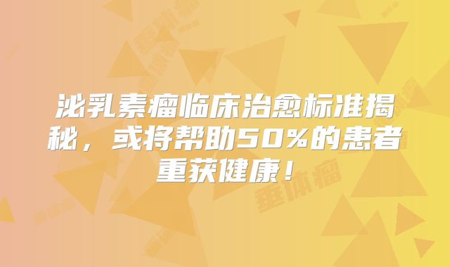 泌乳素瘤临床治愈标准揭秘，或将帮助50%的患者重获健康！