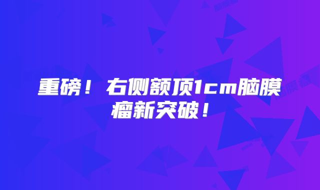 重磅！右侧额顶1cm脑膜瘤新突破！