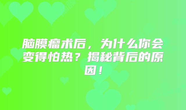 脑膜瘤术后，为什么你会变得怕热？揭秘背后的原因！