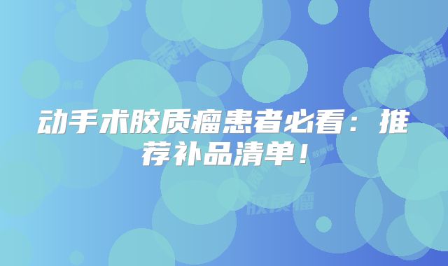 动手术胶质瘤患者必看：推荐补品清单！