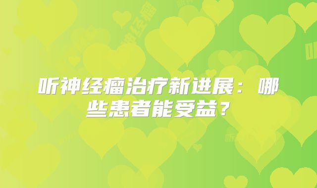 听神经瘤治疗新进展：哪些患者能受益？