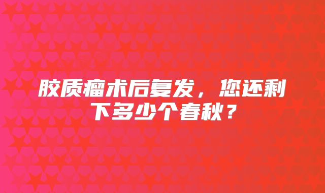 胶质瘤术后复发，您还剩下多少个春秋？