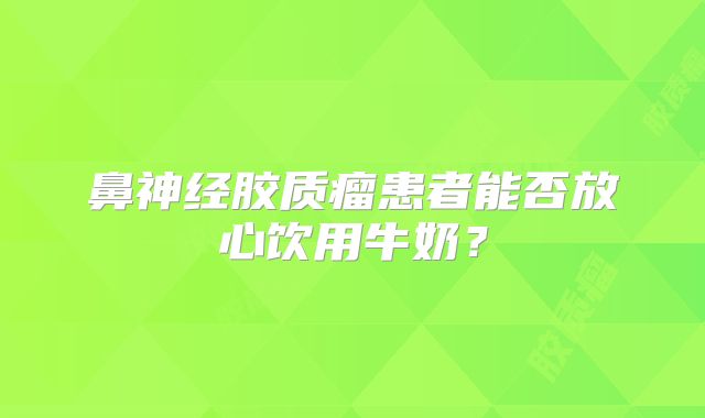 鼻神经胶质瘤患者能否放心饮用牛奶？