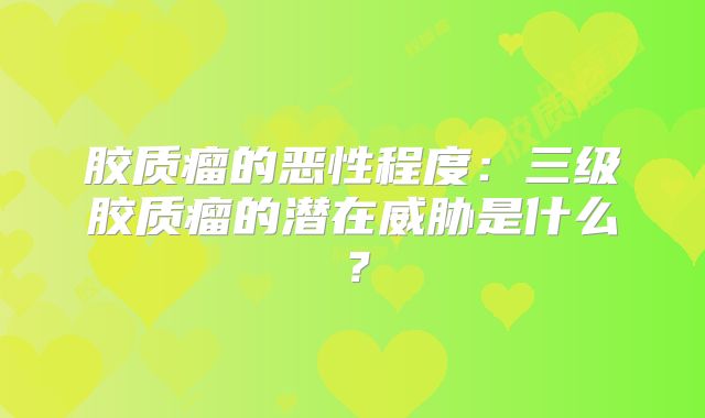 胶质瘤的恶性程度：三级胶质瘤的潜在威胁是什么？