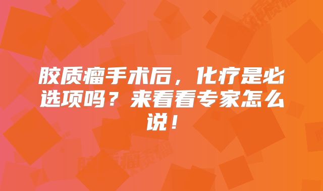 胶质瘤手术后，化疗是必选项吗？来看看专家怎么说！
