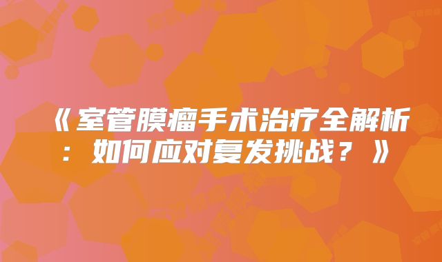 《室管膜瘤手术治疗全解析：如何应对复发挑战？》