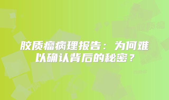 胶质瘤病理报告：为何难以确认背后的秘密？