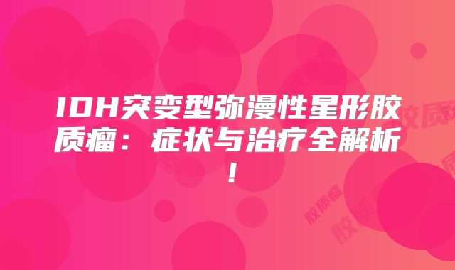 IDH突变型弥漫性星形胶质瘤：症状与治疗全解析！