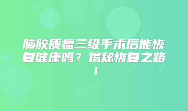 脑胶质瘤三级手术后能恢复健康吗？揭秘恢复之路！