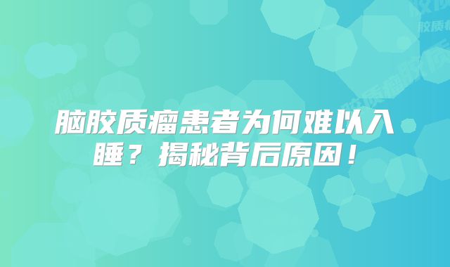 脑胶质瘤患者为何难以入睡？揭秘背后原因！