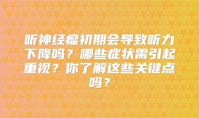 听神经瘤初期会导致听力下降吗？哪些症状需引起重视？你了解这些关键点吗？