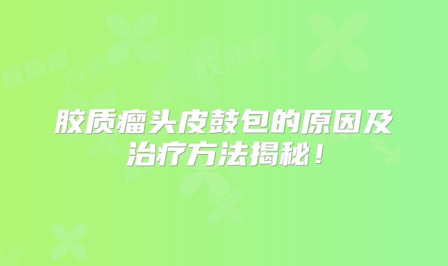 胶质瘤头皮鼓包的原因及治疗方法揭秘！