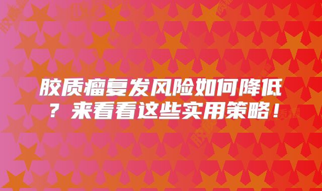 胶质瘤复发风险如何降低？来看看这些实用策略！