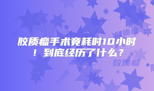 胶质瘤手术竟耗时10小时！到底经历了什么？