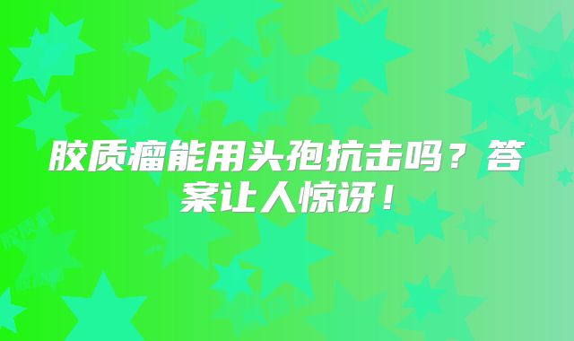 胶质瘤能用头孢抗击吗？答案让人惊讶！