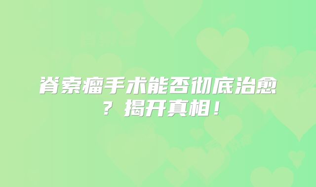 脊索瘤手术能否彻底治愈？揭开真相！