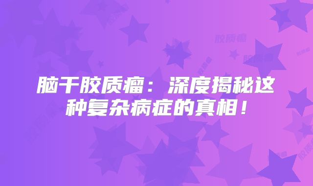 脑干胶质瘤：深度揭秘这种复杂病症的真相！