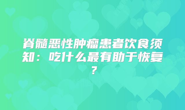 脊髓恶性肿瘤患者饮食须知：吃什么最有助于恢复？