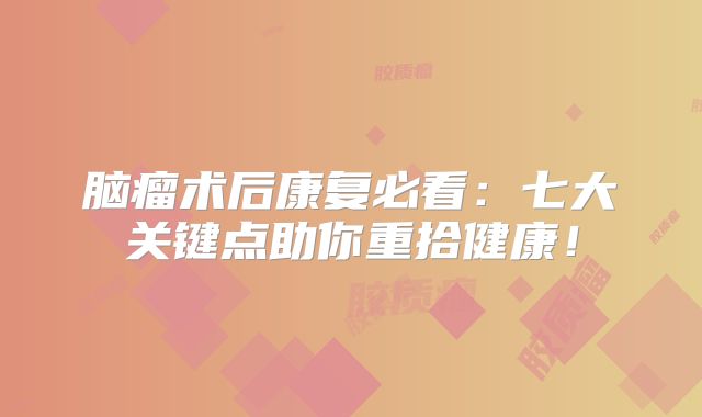 脑瘤术后康复必看：七大关键点助你重拾健康！