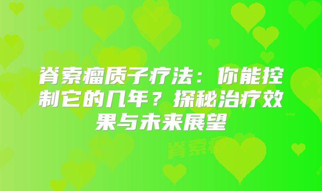 脊索瘤质子疗法：你能控制它的几年？探秘治疗效果与未来展望