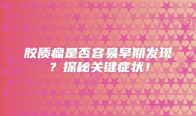 胶质瘤是否容易早期发现？探秘关键症状！