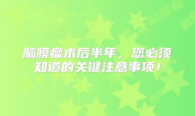 脑膜瘤术后半年，您必须知道的关键注意事项！