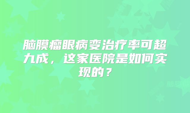 脑膜瘤眼病变治疗率可超九成，这家医院是如何实现的？