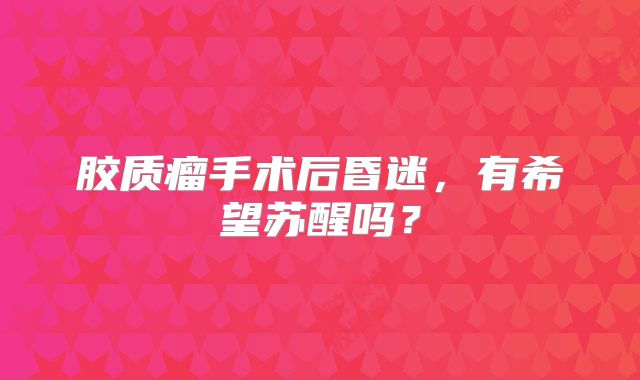 胶质瘤手术后昏迷，有希望苏醒吗？