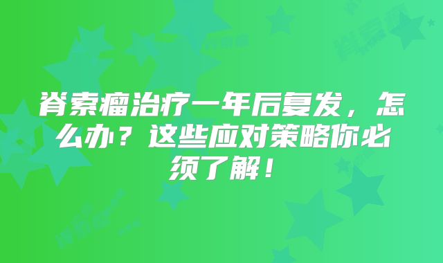 脊索瘤治疗一年后复发，怎么办？这些应对策略你必须了解！