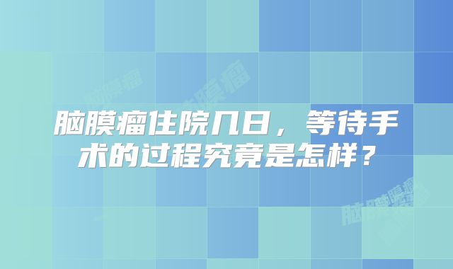 脑膜瘤住院几日，等待手术的过程究竟是怎样？