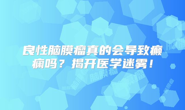 良性脑膜瘤真的会导致癫痫吗？揭开医学迷雾！