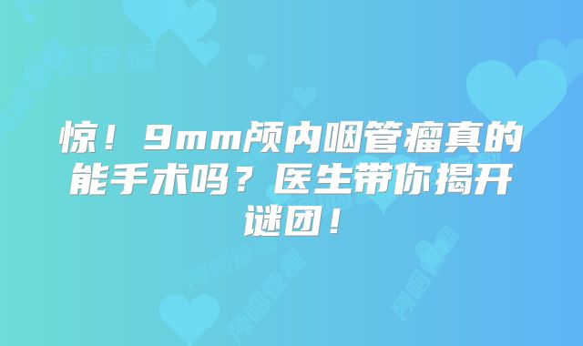 惊！9mm颅内咽管瘤真的能手术吗？医生带你揭开谜团！