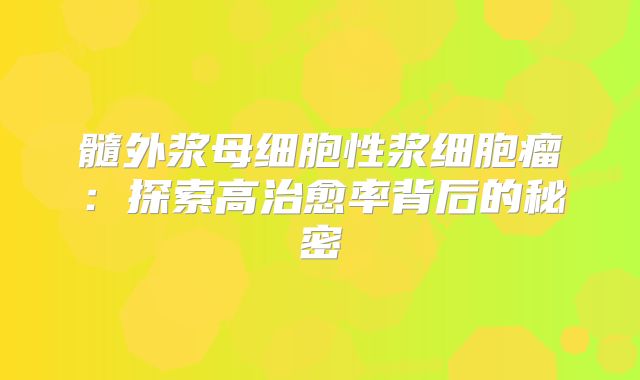 髓外浆母细胞性浆细胞瘤：探索高治愈率背后的秘密