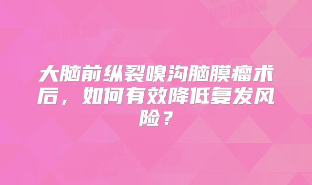 大脑前纵裂嗅沟脑膜瘤术后，如何有效降低复发风险？