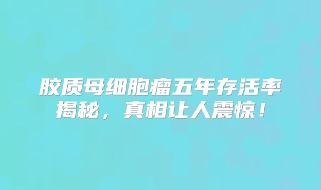 胶质母细胞瘤五年存活率揭秘，真相让人震惊！